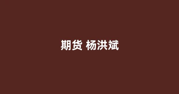 期货 杨洪斌(期货杨晓钢)_https://www.xzdzcjn.com_科创板_第1张